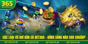Các Loại Vũ Khí Bắn Cá BET365 - Dùng Súng Nào Cho Chuẩn?