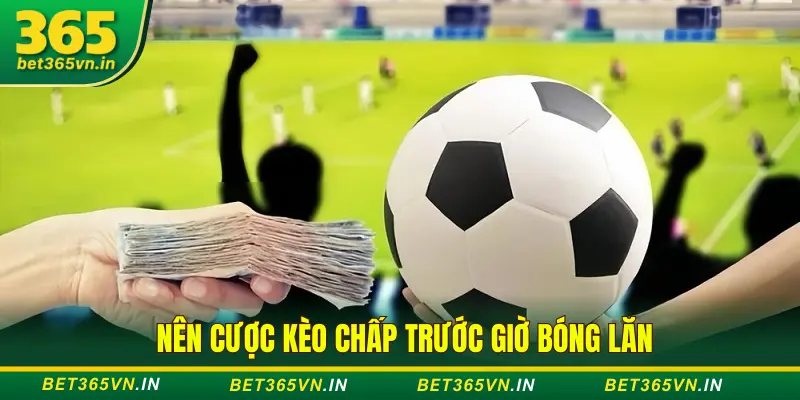 Nên đặt kèo chấp sát giờ bóng lăn