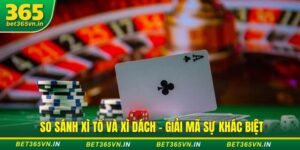 So sánh Xì Tố và Xì Dách - Giải mã sự khác biệt