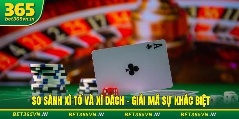 So sánh Xì Tố và Xì Dách - Giải mã sự khác biệt