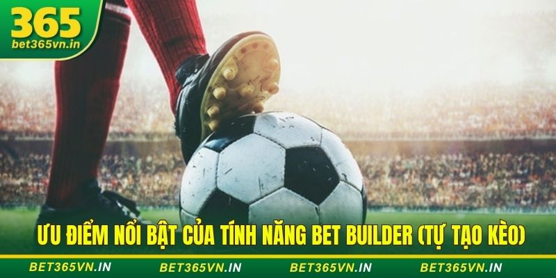 Ưu điểm nổi bật của tính năng Bet Builder (tự tạo kèo)